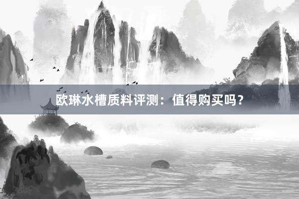 欧琳水槽质料评测：值得购买吗？