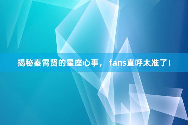 揭秘秦霄贤的星座心事， fans直呼太准了！