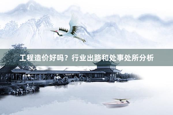 工程造价好吗？行业出路和处事处所分析