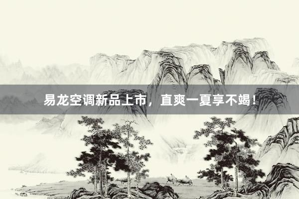 易龙空调新品上市，直爽一夏享不竭！