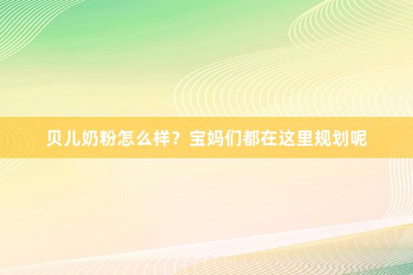 贝儿奶粉怎么样？宝妈们都在这里规划呢