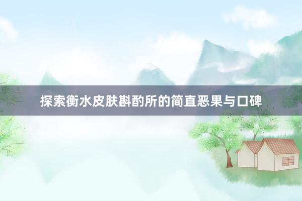 探索衡水皮肤斟酌所的简直恶果与口碑