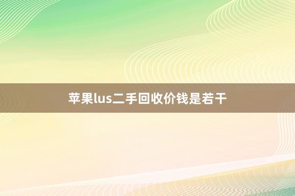 苹果lus二手回收价钱是若干